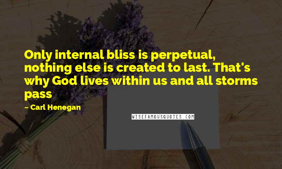 Carl Henegan Quotes: Only internal bliss is perpetual, nothing else is created to last. That's why God lives within us and all storms pass
