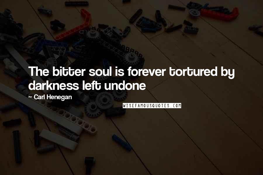 Carl Henegan Quotes: The bitter soul is forever tortured by darkness left undone