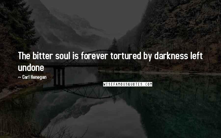 Carl Henegan Quotes: The bitter soul is forever tortured by darkness left undone