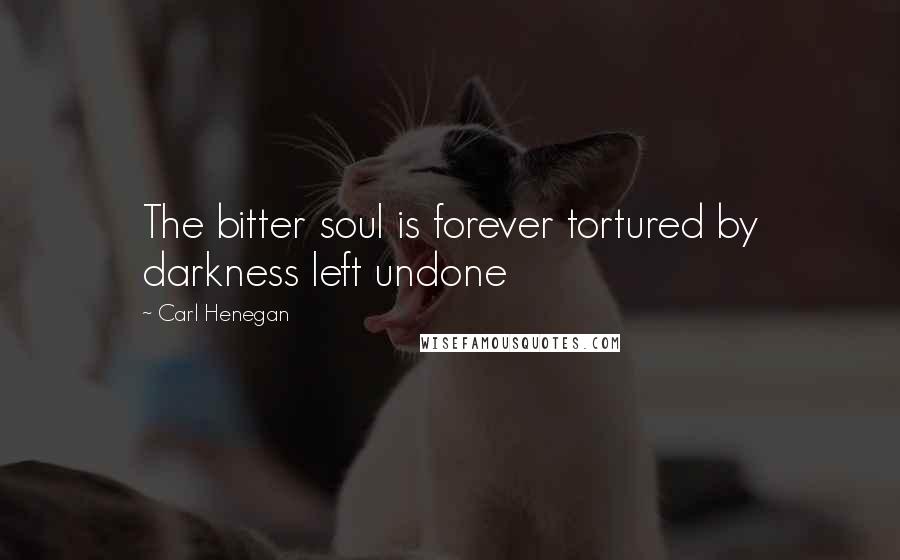 Carl Henegan Quotes: The bitter soul is forever tortured by darkness left undone