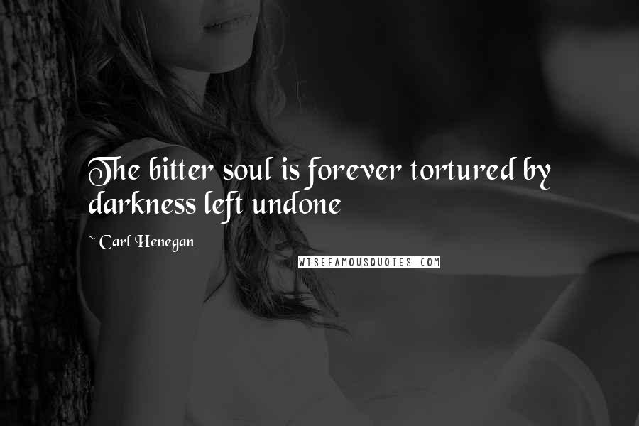 Carl Henegan Quotes: The bitter soul is forever tortured by darkness left undone