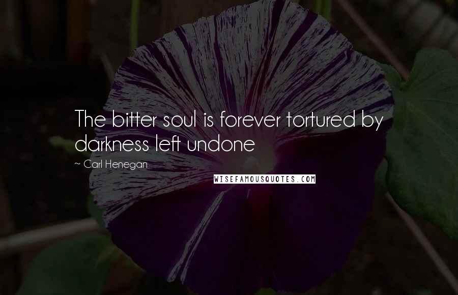 Carl Henegan Quotes: The bitter soul is forever tortured by darkness left undone