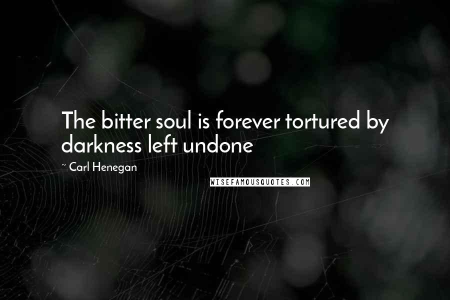 Carl Henegan Quotes: The bitter soul is forever tortured by darkness left undone