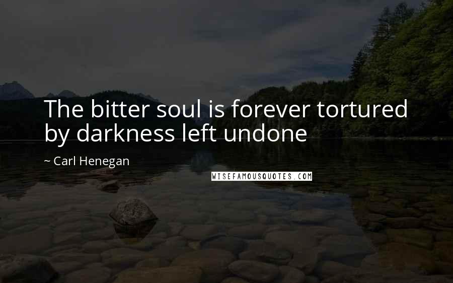 Carl Henegan Quotes: The bitter soul is forever tortured by darkness left undone