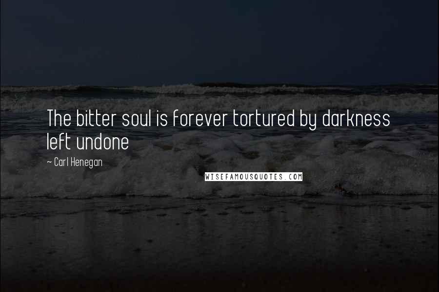 Carl Henegan Quotes: The bitter soul is forever tortured by darkness left undone