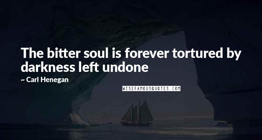 Carl Henegan Quotes: The bitter soul is forever tortured by darkness left undone