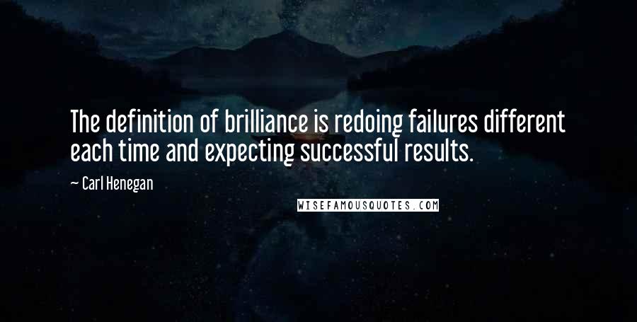 Carl Henegan Quotes: The definition of brilliance is redoing failures different each time and expecting successful results.