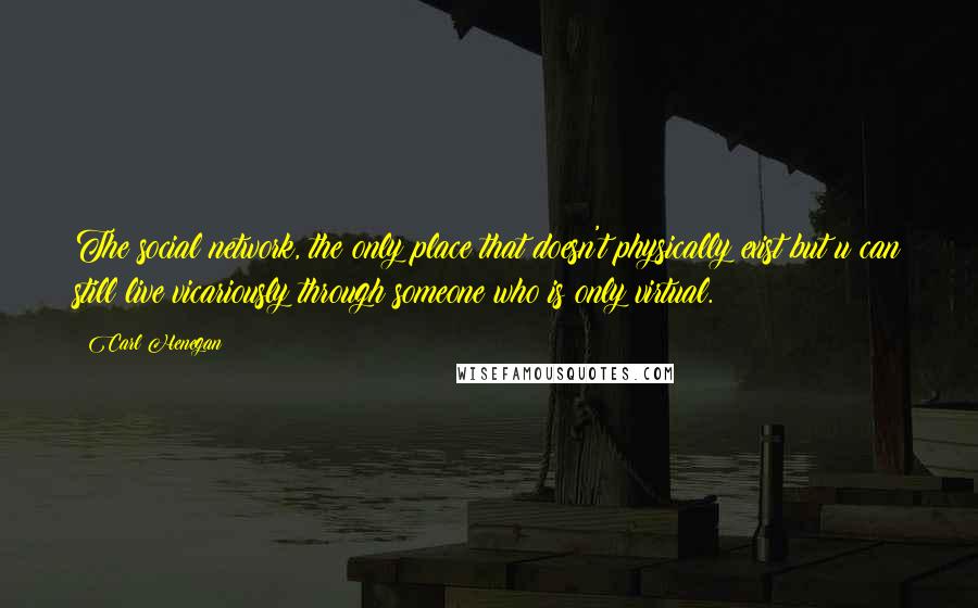 Carl Henegan Quotes: The social network, the only place that doesn't physically exist but u can still live vicariously through someone who is only virtual.