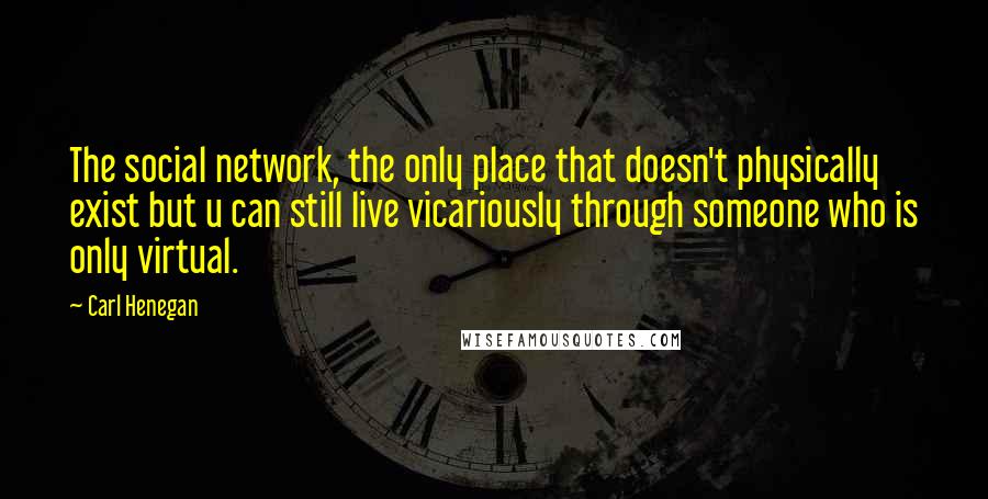 Carl Henegan Quotes: The social network, the only place that doesn't physically exist but u can still live vicariously through someone who is only virtual.