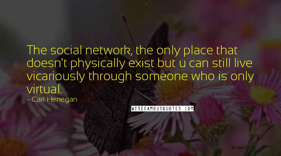 Carl Henegan Quotes: The social network, the only place that doesn't physically exist but u can still live vicariously through someone who is only virtual.