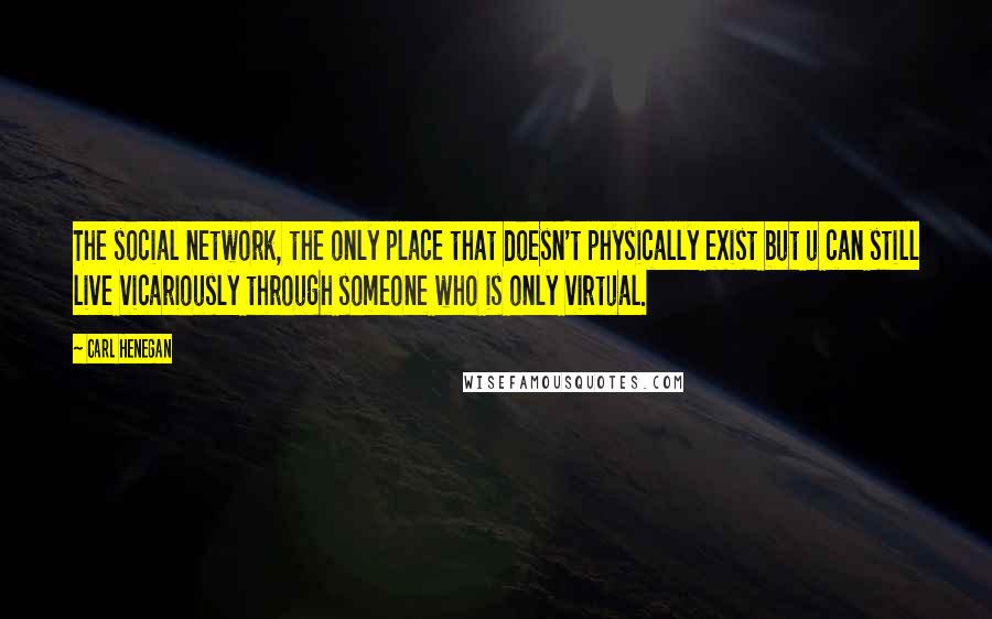 Carl Henegan Quotes: The social network, the only place that doesn't physically exist but u can still live vicariously through someone who is only virtual.