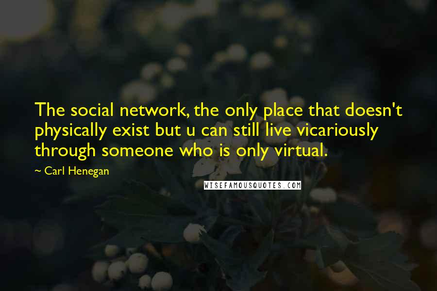 Carl Henegan Quotes: The social network, the only place that doesn't physically exist but u can still live vicariously through someone who is only virtual.
