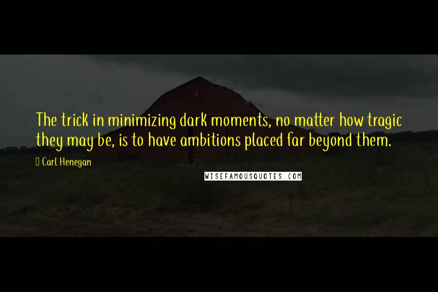 Carl Henegan Quotes: The trick in minimizing dark moments, no matter how tragic they may be, is to have ambitions placed far beyond them.