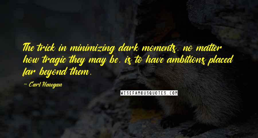 Carl Henegan Quotes: The trick in minimizing dark moments, no matter how tragic they may be, is to have ambitions placed far beyond them.