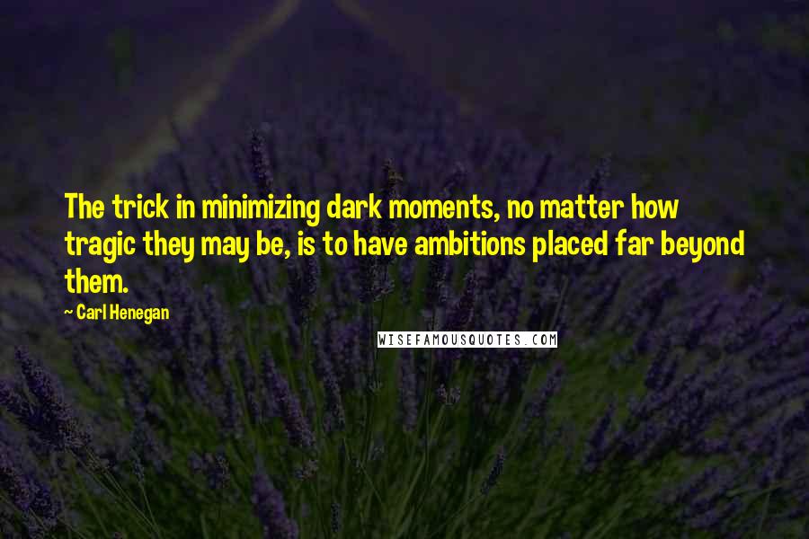 Carl Henegan Quotes: The trick in minimizing dark moments, no matter how tragic they may be, is to have ambitions placed far beyond them.