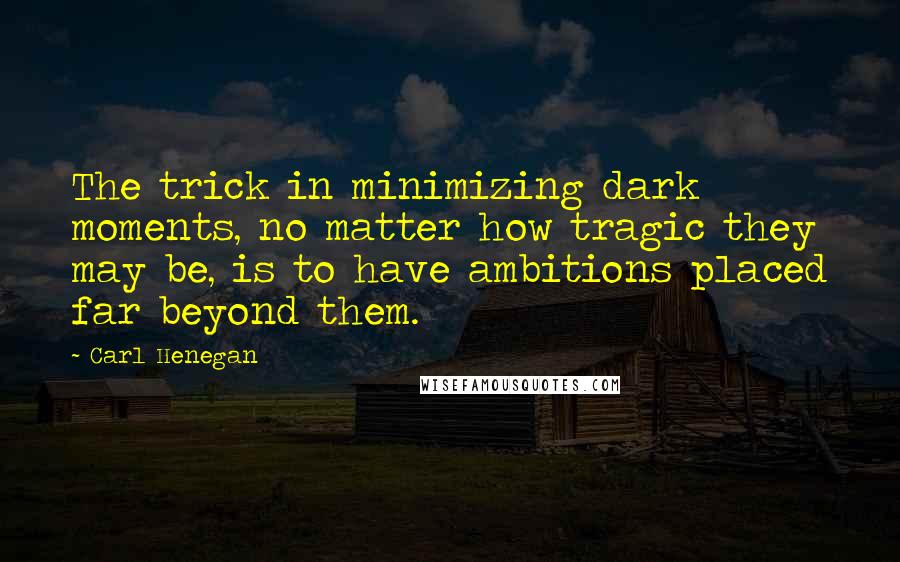 Carl Henegan Quotes: The trick in minimizing dark moments, no matter how tragic they may be, is to have ambitions placed far beyond them.