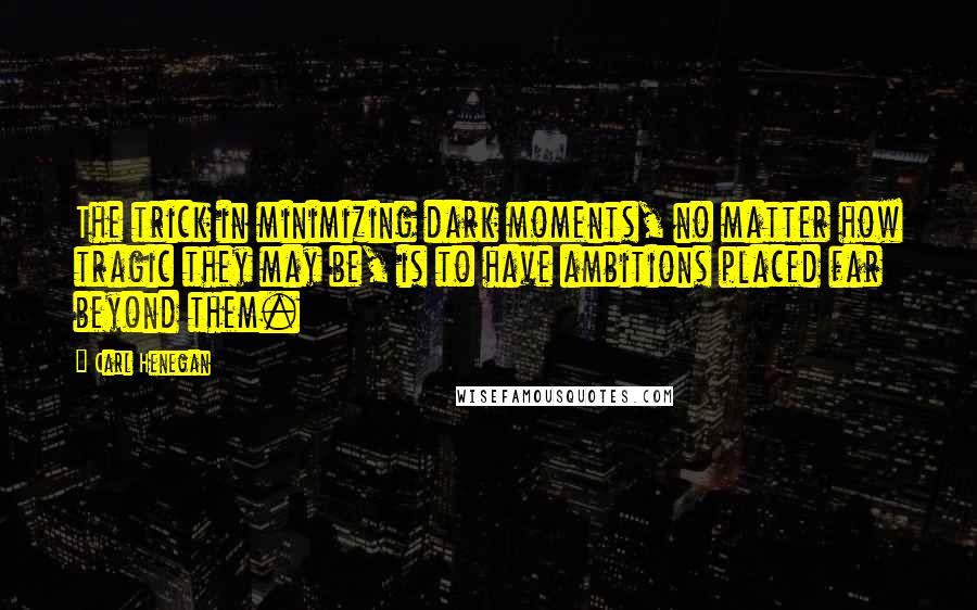 Carl Henegan Quotes: The trick in minimizing dark moments, no matter how tragic they may be, is to have ambitions placed far beyond them.