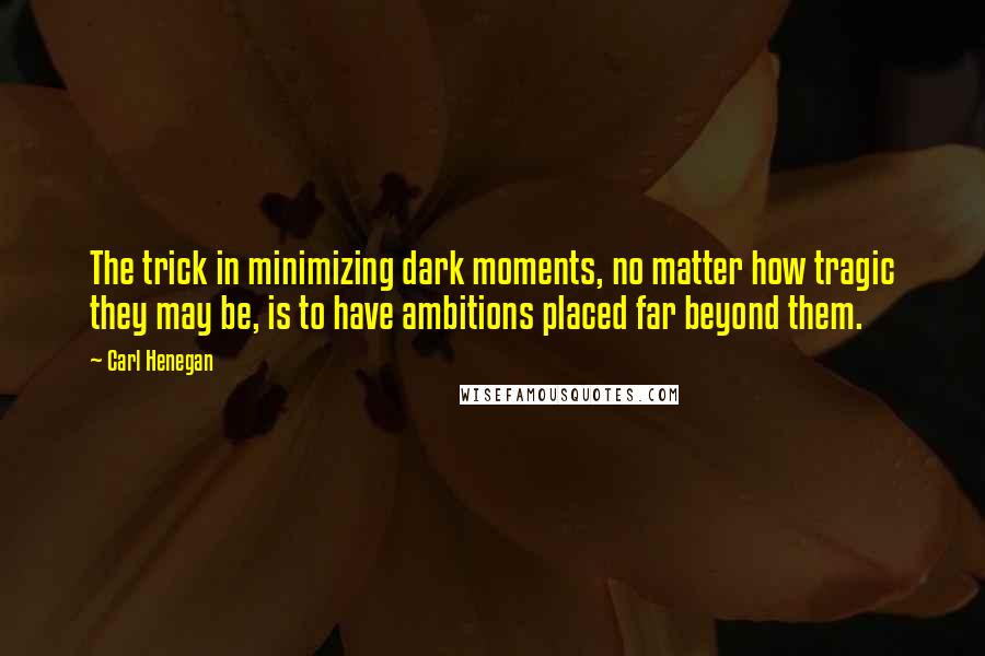 Carl Henegan Quotes: The trick in minimizing dark moments, no matter how tragic they may be, is to have ambitions placed far beyond them.