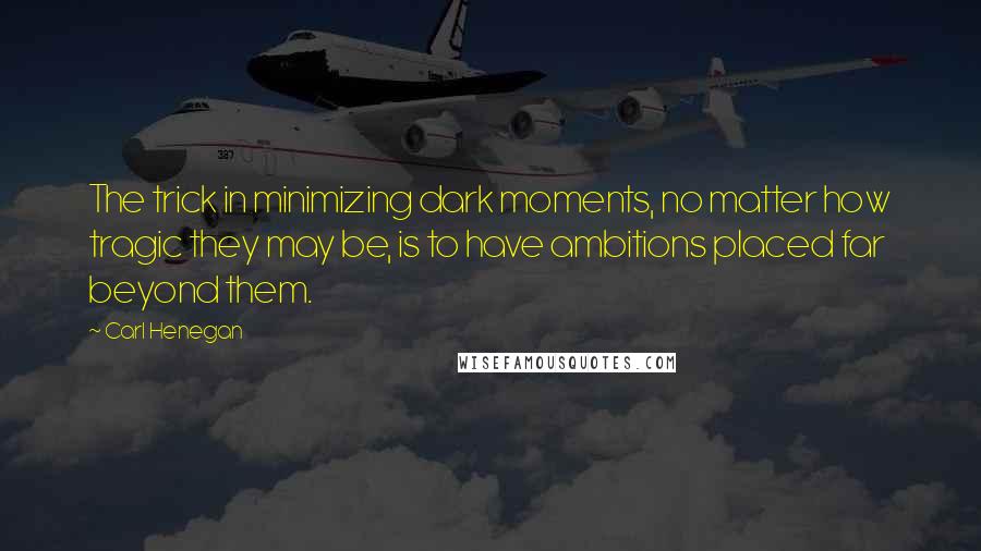 Carl Henegan Quotes: The trick in minimizing dark moments, no matter how tragic they may be, is to have ambitions placed far beyond them.