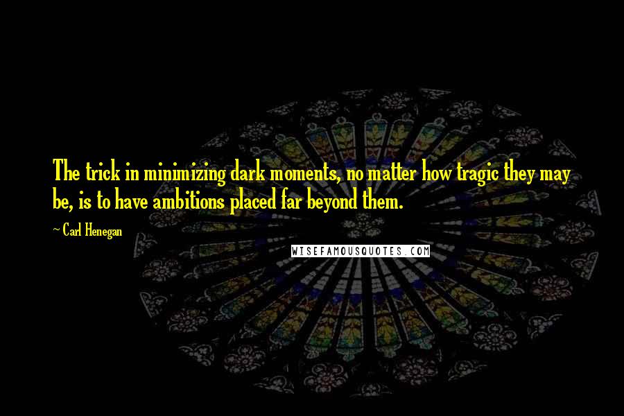 Carl Henegan Quotes: The trick in minimizing dark moments, no matter how tragic they may be, is to have ambitions placed far beyond them.