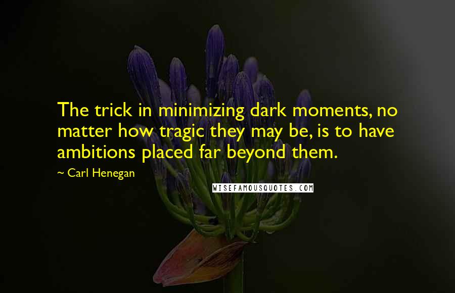 Carl Henegan Quotes: The trick in minimizing dark moments, no matter how tragic they may be, is to have ambitions placed far beyond them.