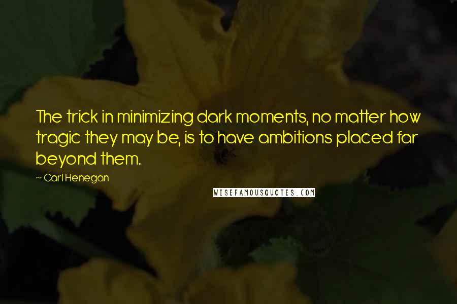 Carl Henegan Quotes: The trick in minimizing dark moments, no matter how tragic they may be, is to have ambitions placed far beyond them.