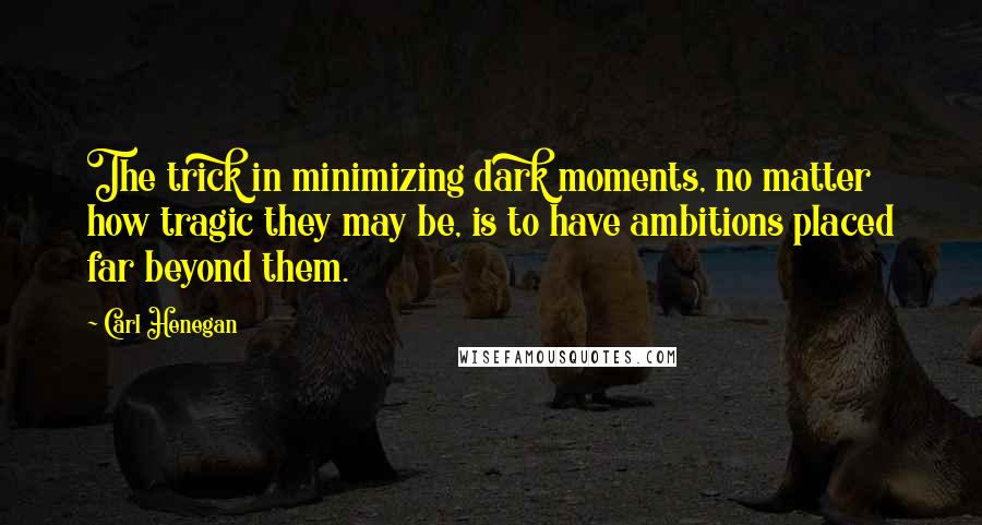 Carl Henegan Quotes: The trick in minimizing dark moments, no matter how tragic they may be, is to have ambitions placed far beyond them.