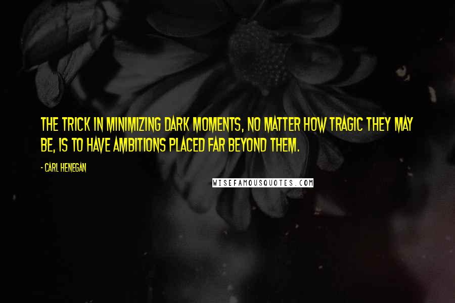 Carl Henegan Quotes: The trick in minimizing dark moments, no matter how tragic they may be, is to have ambitions placed far beyond them.