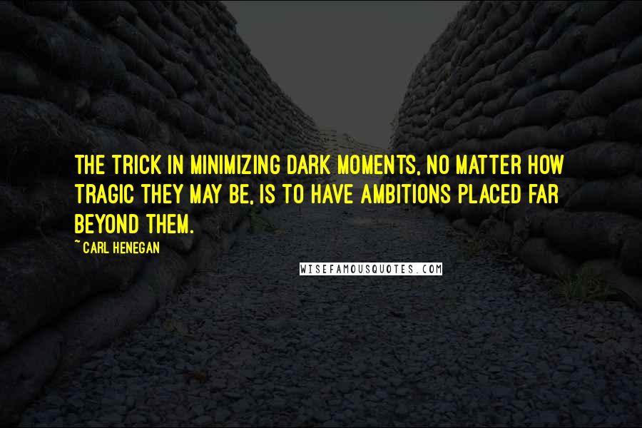 Carl Henegan Quotes: The trick in minimizing dark moments, no matter how tragic they may be, is to have ambitions placed far beyond them.