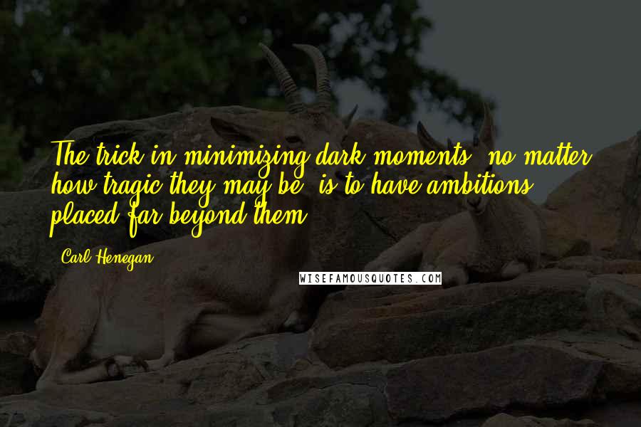 Carl Henegan Quotes: The trick in minimizing dark moments, no matter how tragic they may be, is to have ambitions placed far beyond them.