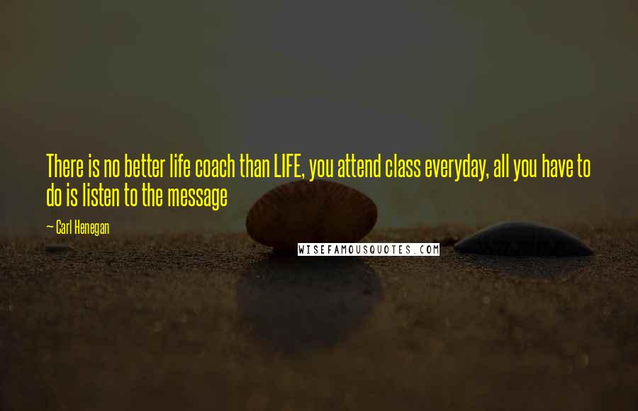 Carl Henegan Quotes: There is no better life coach than LIFE, you attend class everyday, all you have to do is listen to the message