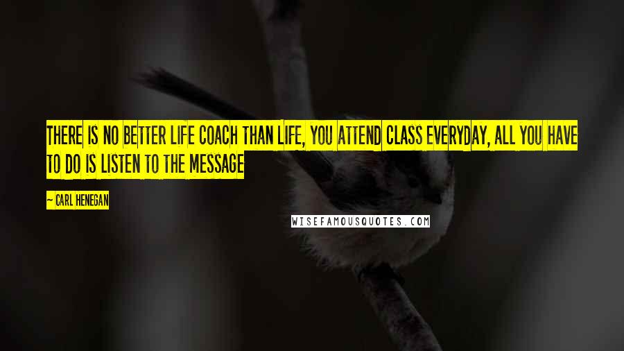 Carl Henegan Quotes: There is no better life coach than LIFE, you attend class everyday, all you have to do is listen to the message