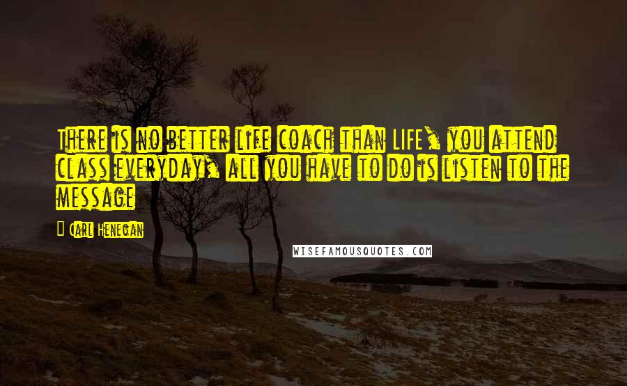 Carl Henegan Quotes: There is no better life coach than LIFE, you attend class everyday, all you have to do is listen to the message