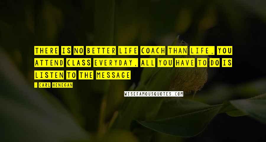 Carl Henegan Quotes: There is no better life coach than LIFE, you attend class everyday, all you have to do is listen to the message