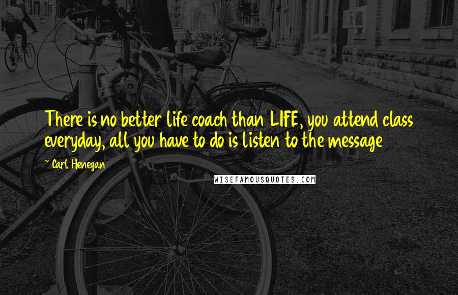 Carl Henegan Quotes: There is no better life coach than LIFE, you attend class everyday, all you have to do is listen to the message
