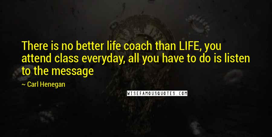 Carl Henegan Quotes: There is no better life coach than LIFE, you attend class everyday, all you have to do is listen to the message