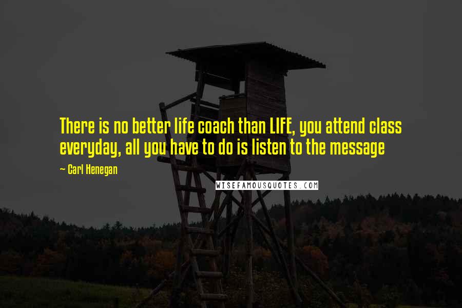 Carl Henegan Quotes: There is no better life coach than LIFE, you attend class everyday, all you have to do is listen to the message
