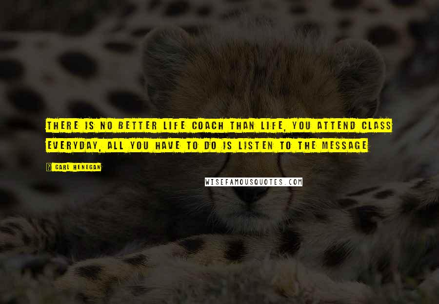 Carl Henegan Quotes: There is no better life coach than LIFE, you attend class everyday, all you have to do is listen to the message