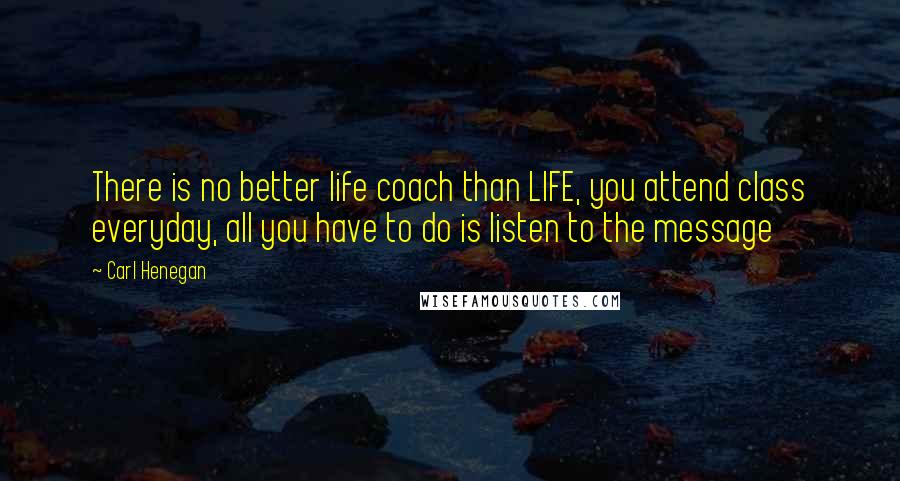 Carl Henegan Quotes: There is no better life coach than LIFE, you attend class everyday, all you have to do is listen to the message