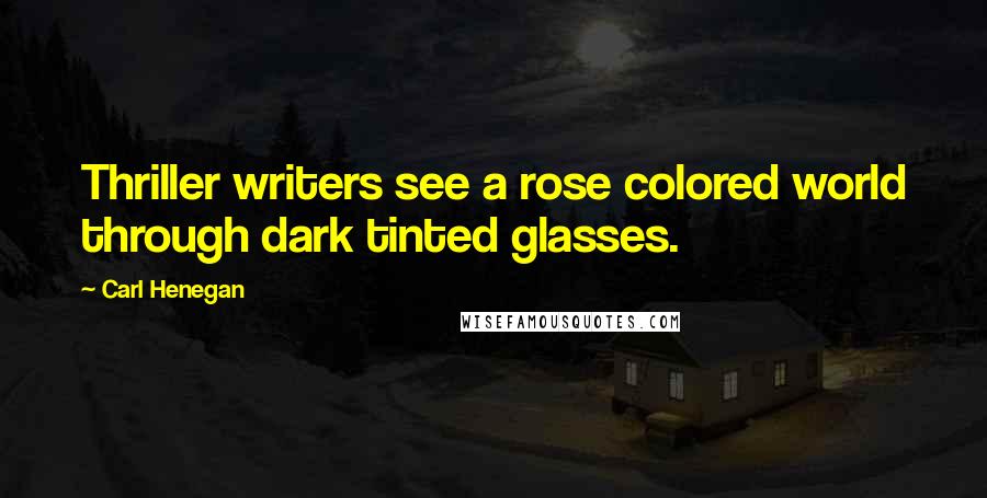 Carl Henegan Quotes: Thriller writers see a rose colored world through dark tinted glasses.