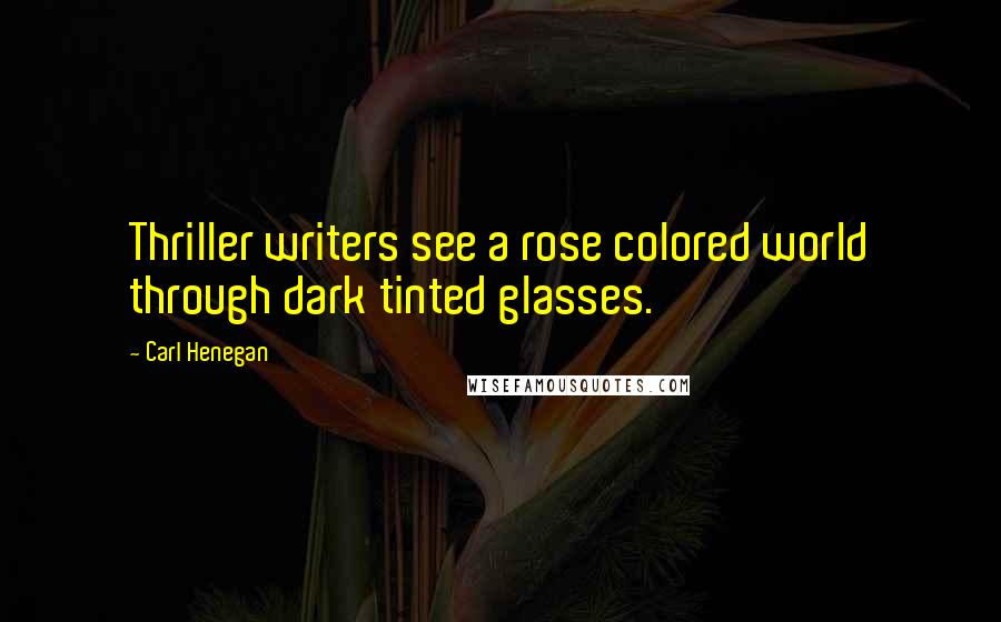 Carl Henegan Quotes: Thriller writers see a rose colored world through dark tinted glasses.