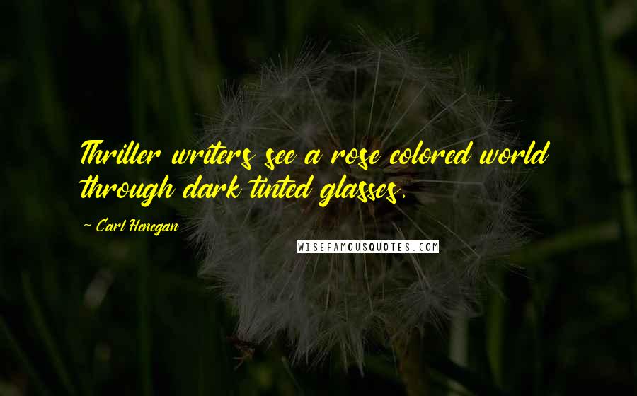 Carl Henegan Quotes: Thriller writers see a rose colored world through dark tinted glasses.