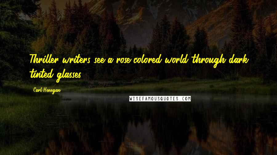 Carl Henegan Quotes: Thriller writers see a rose colored world through dark tinted glasses.