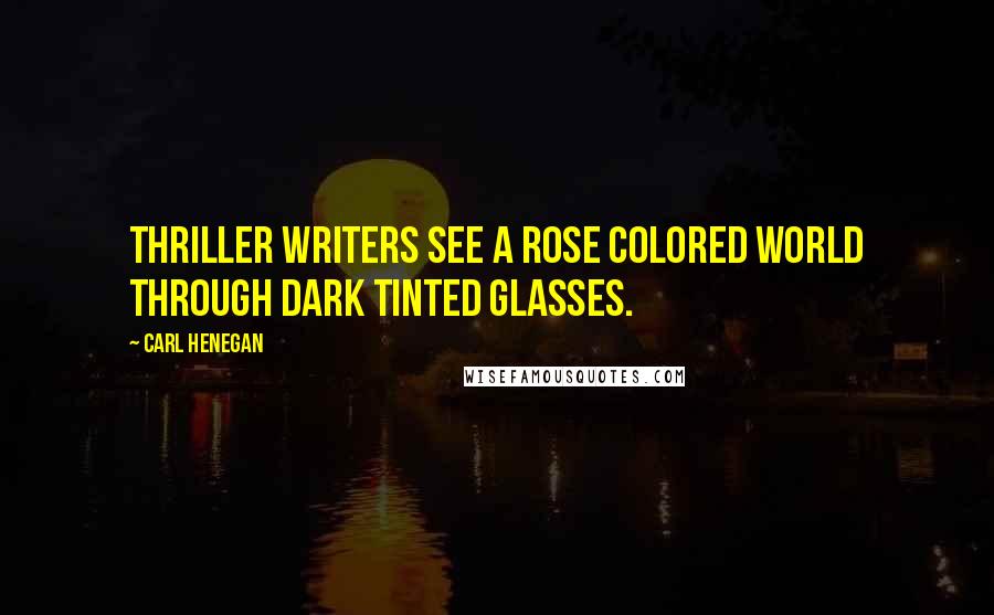 Carl Henegan Quotes: Thriller writers see a rose colored world through dark tinted glasses.