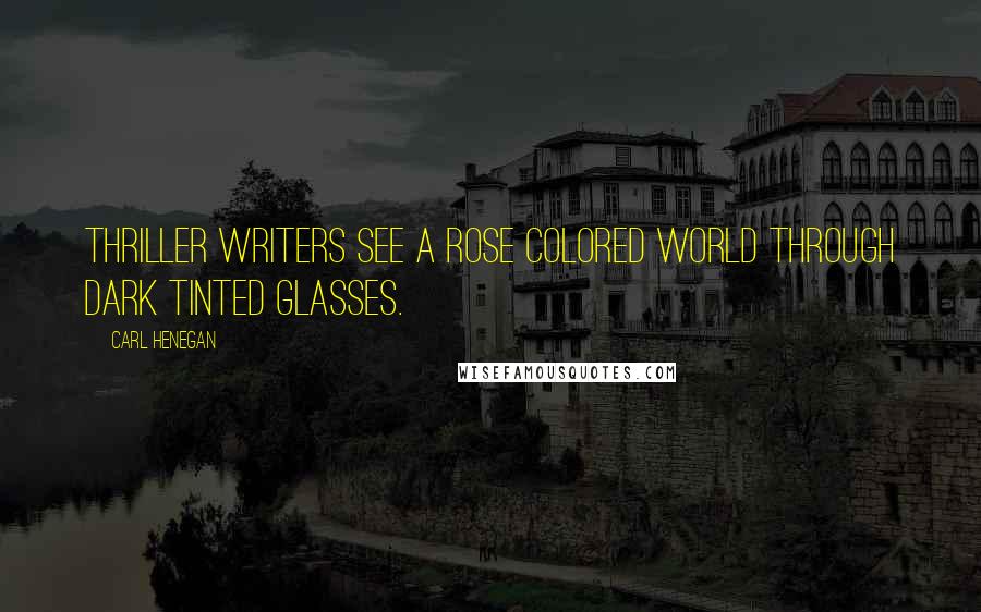 Carl Henegan Quotes: Thriller writers see a rose colored world through dark tinted glasses.