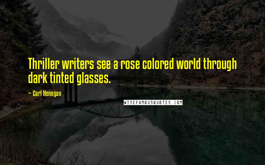 Carl Henegan Quotes: Thriller writers see a rose colored world through dark tinted glasses.