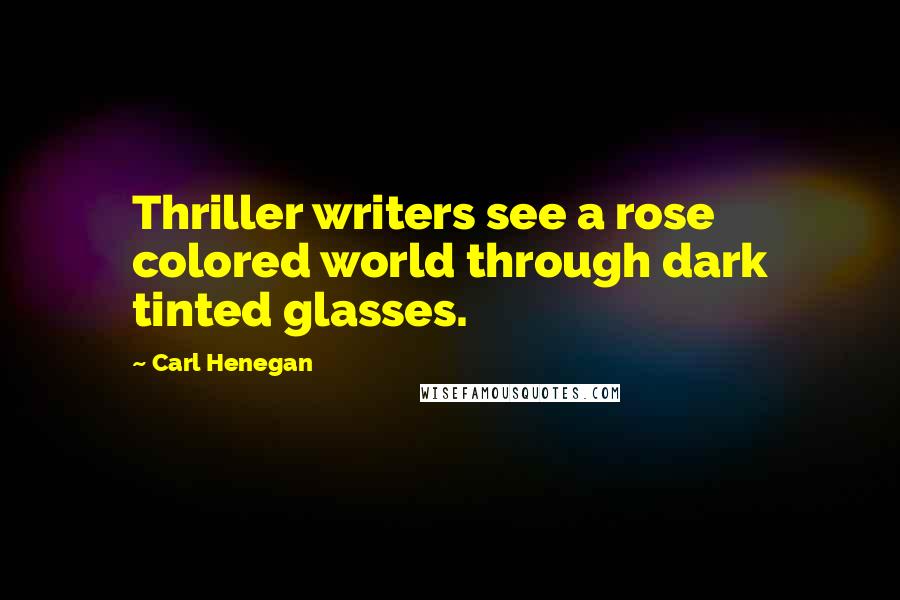 Carl Henegan Quotes: Thriller writers see a rose colored world through dark tinted glasses.