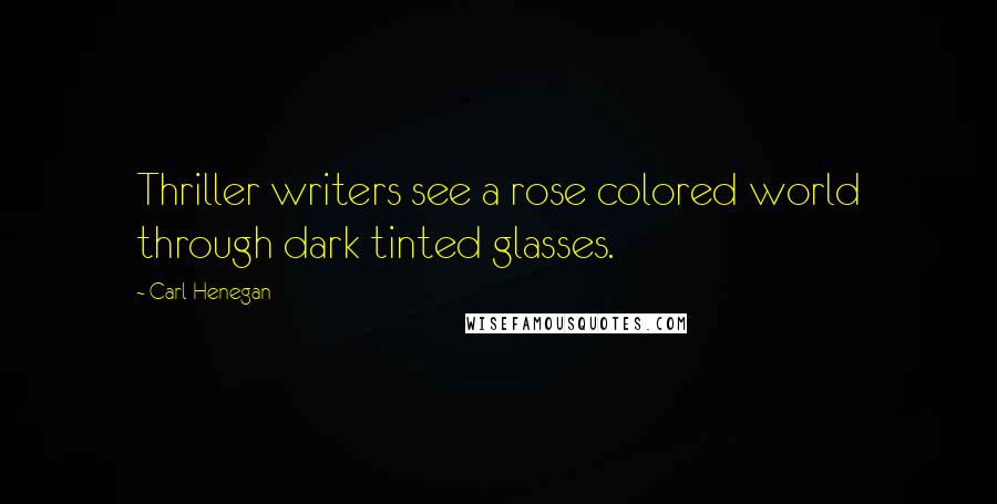 Carl Henegan Quotes: Thriller writers see a rose colored world through dark tinted glasses.