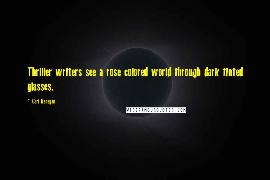 Carl Henegan Quotes: Thriller writers see a rose colored world through dark tinted glasses.