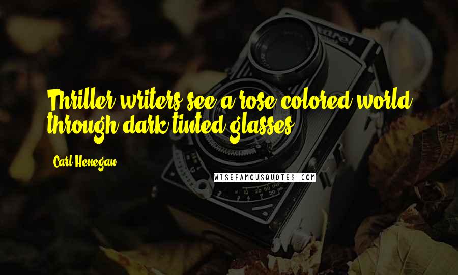 Carl Henegan Quotes: Thriller writers see a rose colored world through dark tinted glasses.
